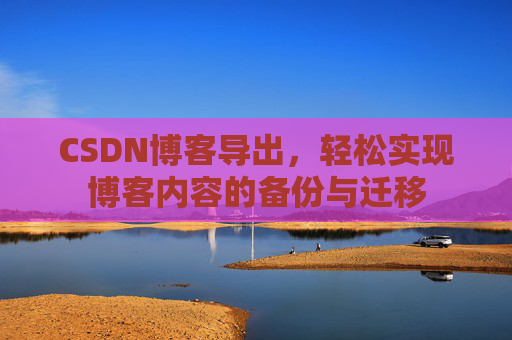 CSDN博客导出，轻松实现博客内容的备份与迁移